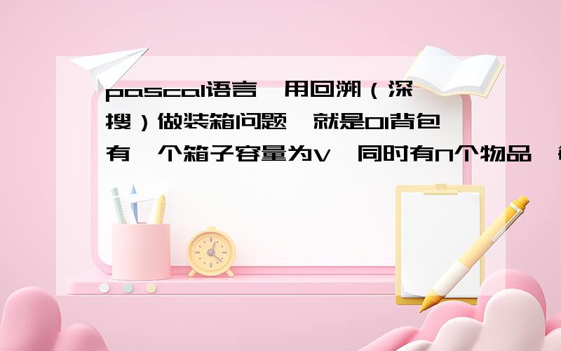 pascal语言,用回溯（深搜）做装箱问题,就是01背包有一个箱子容量为V,同时有N个物品,每个物品有一个体积 (正整数).要求从M个物品中,任取若干个装入箱内,使箱子的剩余空间为最小.