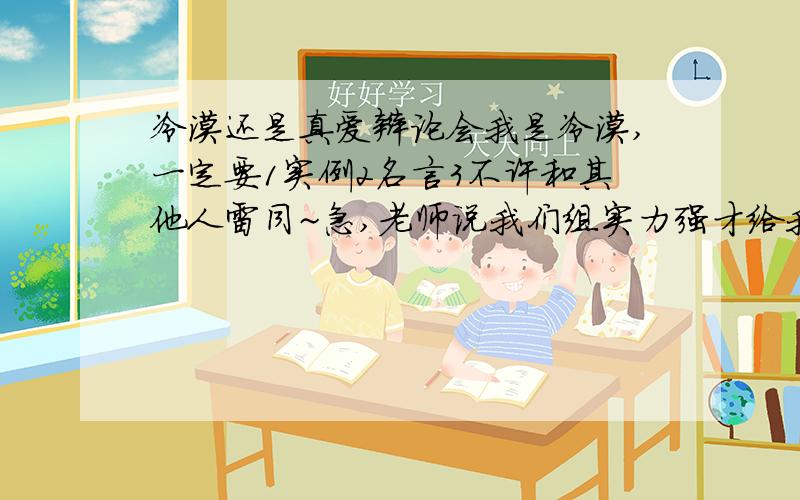 冷漠还是真爱辩论会我是冷漠,一定要1实例2名言3不许和其他人雷同~急,老师说我们组实力强才给我们冷漠的,不要说我!