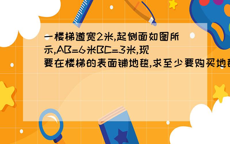 一楼梯道宽2米,起侧面如图所示,AB=6米BC=3米,现要在楼梯的表面铺地毯,求至少要购买地毯多少平方米