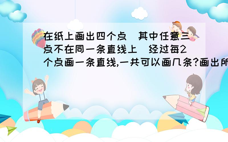 在纸上画出四个点（其中任意三点不在同一条直线上）经过每2个点画一条直线,一共可以画几条?画出所有直线RT接 以这四个点为端点的线段及射线条数