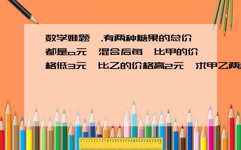 数学难题吖.有两种糖果的总价都是a元,混合后每兛比甲的价格低3元,比乙的价格高2元,求甲乙两种糖果每兛多少元.