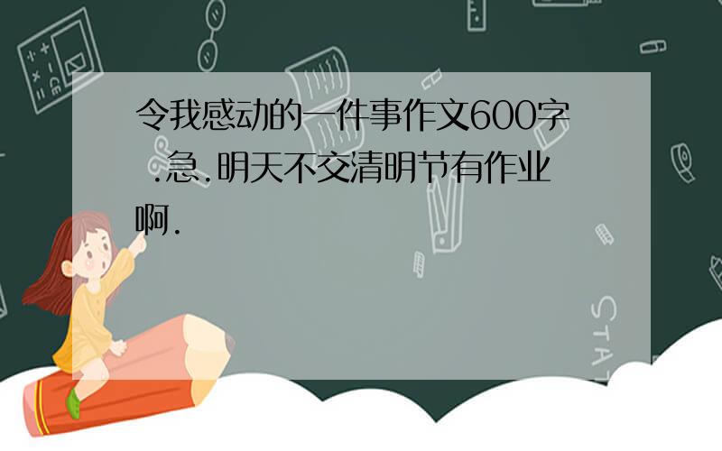 令我感动的一件事作文600字 .急.明天不交清明节有作业啊.