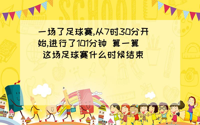 一场了足球赛,从7时30分开始,进行了101分钟 算一算 这场足球赛什么时候结束