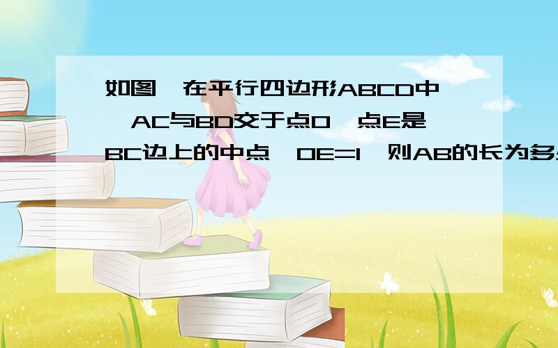 如图,在平行四边形ABCD中,AC与BD交于点O,点E是BC边上的中点,OE=1,则AB的长为多少