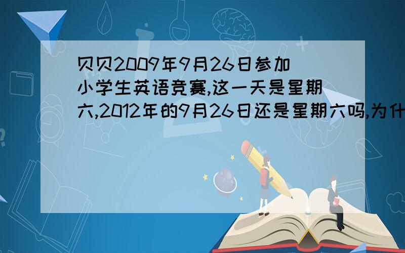 贝贝2009年9月26日参加小学生英语竞赛,这一天是星期六,2012年的9月26日还是星期六吗,为什么?