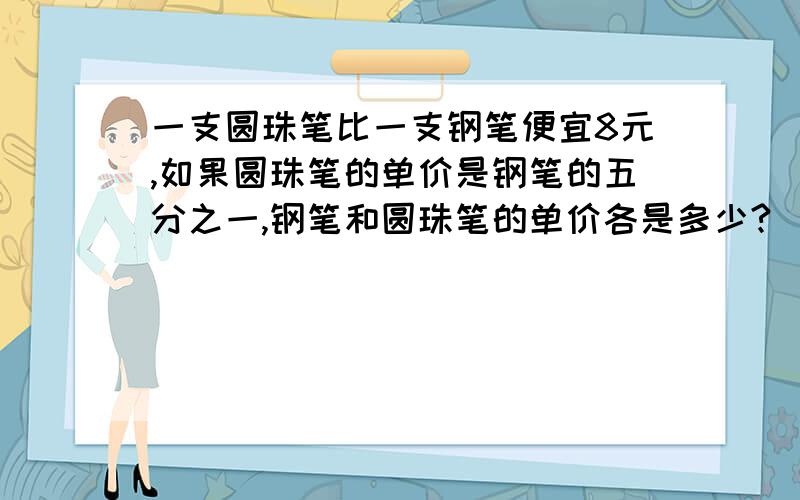 一支圆珠笔比一支钢笔便宜8元,如果圆珠笔的单价是钢笔的五分之一,钢笔和圆珠笔的单价各是多少?