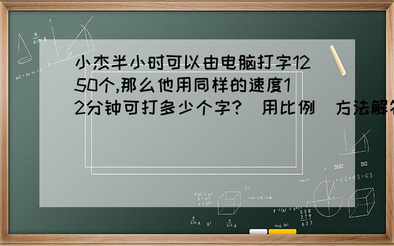 小杰半小时可以由电脑打字1250个,那么他用同样的速度12分钟可打多少个字?(用比例  方法解答）