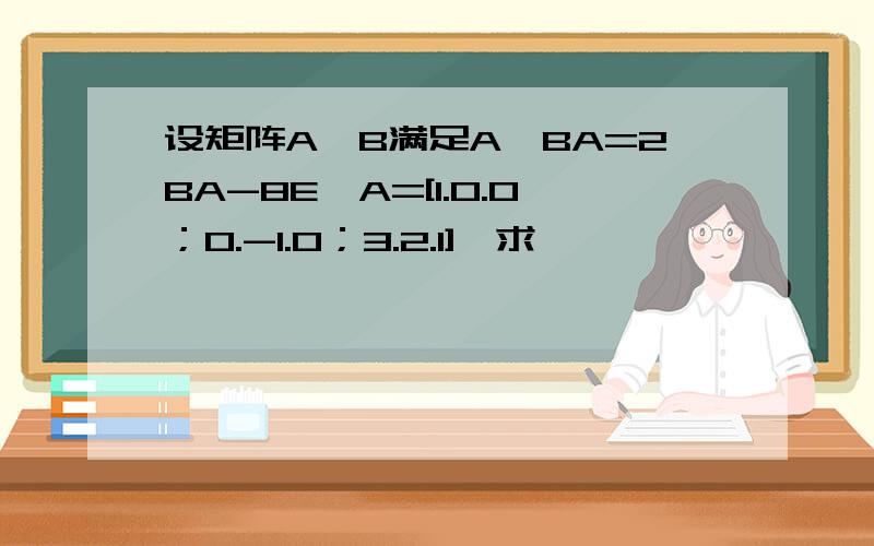 设矩阵A,B满足A*BA=2BA-8E,A=[1.0.0；0.-1.0；3.2.1],求