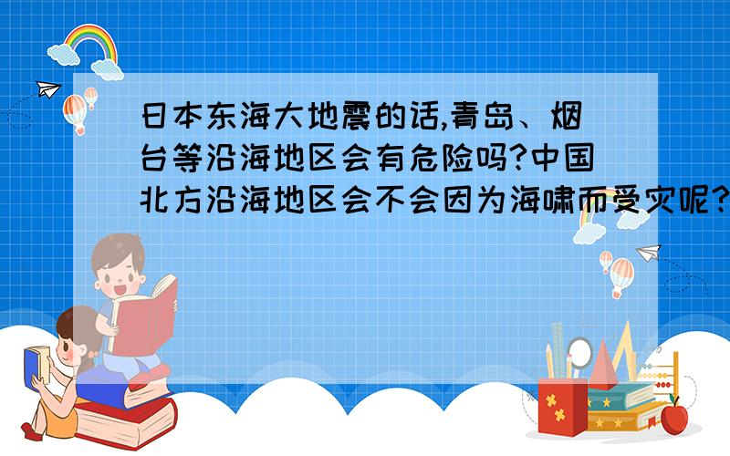 日本东海大地震的话,青岛、烟台等沿海地区会有危险吗?中国北方沿海地区会不会因为海啸而受灾呢?