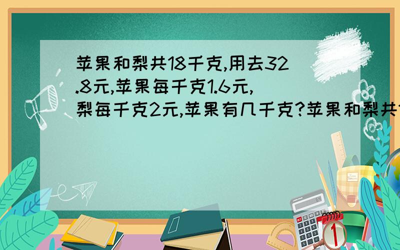 苹果和梨共18千克,用去32.8元,苹果每千克1.6元,梨每千克2元,苹果有几千克?苹果和梨共18千克,用去32.8元,苹果每千克1.6元,梨每千克2元,苹果有几千克？梨有几千克？