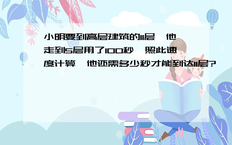 小明要到高层建筑的11层,他走到5层用了100秒,照此速度计算,他还需多少秒才能到达11层?