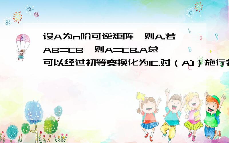 设A为n阶可逆矩阵,则A.若AB=CB,则A=CB.A总可以经过初等变换化为IC.对（A:I）施行若干次初等变换,当A变为I时,I相应地变为A^-1D.以上都不对C为什么不对