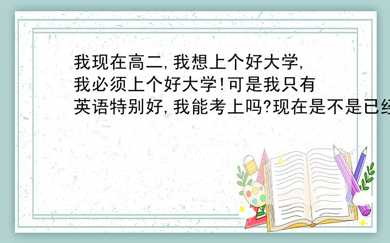 我现在高二,我想上个好大学,我必须上个好大学!可是我只有英语特别好,我能考上吗?现在是不是已经晚了我根本学不进数学,其他科也马马虎虎,我是不是没希望了?现在努力还来得及吗?Help me..