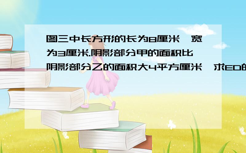 图三中长方形的长为8厘米,宽为3厘米.阴影部分甲的面积比阴影部分乙的面积大4平方厘米,求ED的长