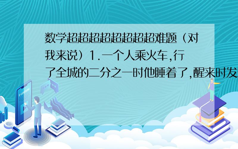 数学超超超超超超超超难题（对我来说）1.一个人乘火车,行了全城的二分之一时他睡着了,醒来时发现,剩下的路程是他睡觉前所行路程的二分之一.剩下的路程是全程的百分之几?2.水结冰后体