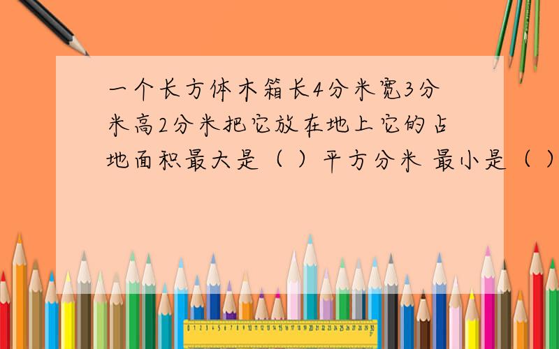 一个长方体木箱长4分米宽3分米高2分米把它放在地上它的占地面积最大是（ ）平方分米 最小是（ ）平方分米