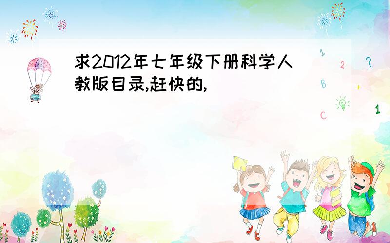 求2012年七年级下册科学人教版目录,赶快的,