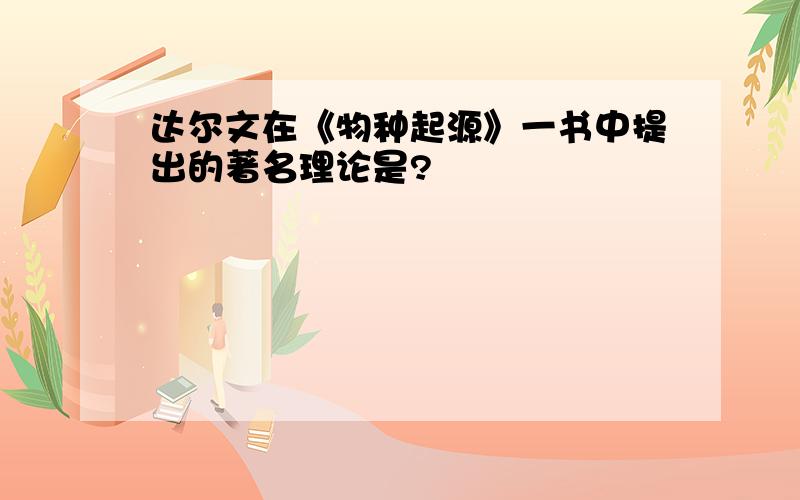 达尔文在《物种起源》一书中提出的著名理论是?