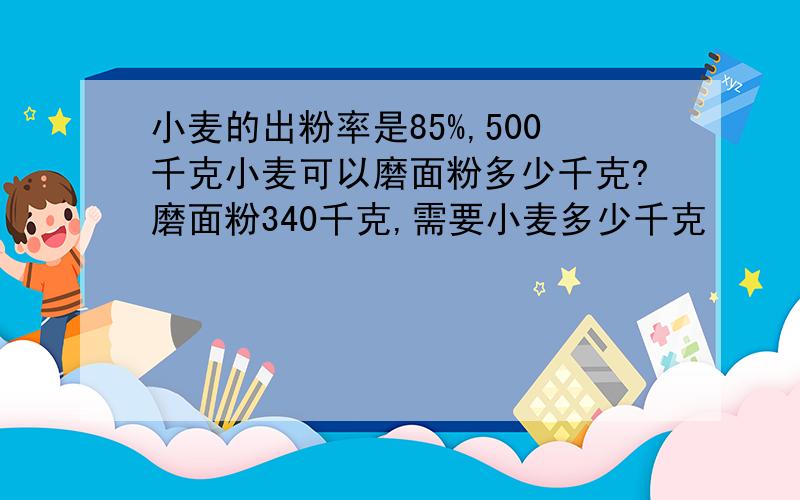 小麦的出粉率是85%,500千克小麦可以磨面粉多少千克?磨面粉340千克,需要小麦多少千克