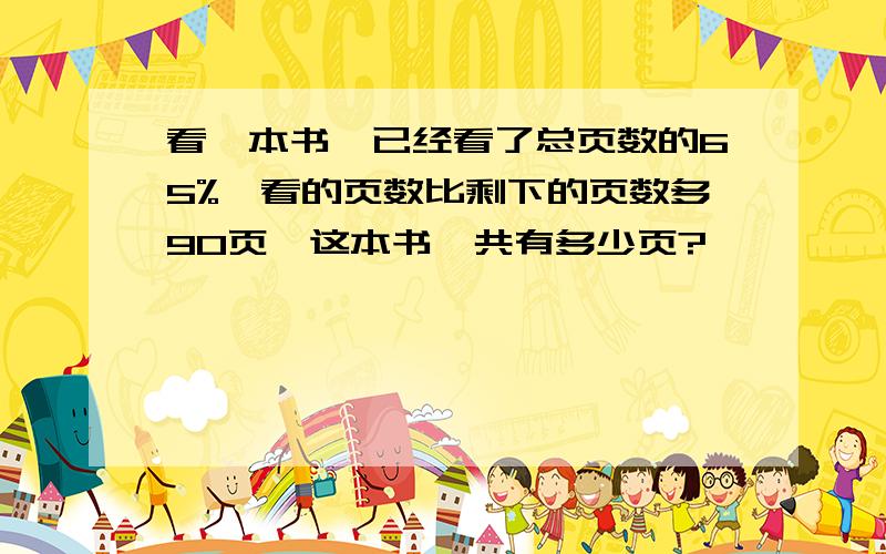 看一本书,已经看了总页数的65%,看的页数比剩下的页数多90页,这本书一共有多少页?