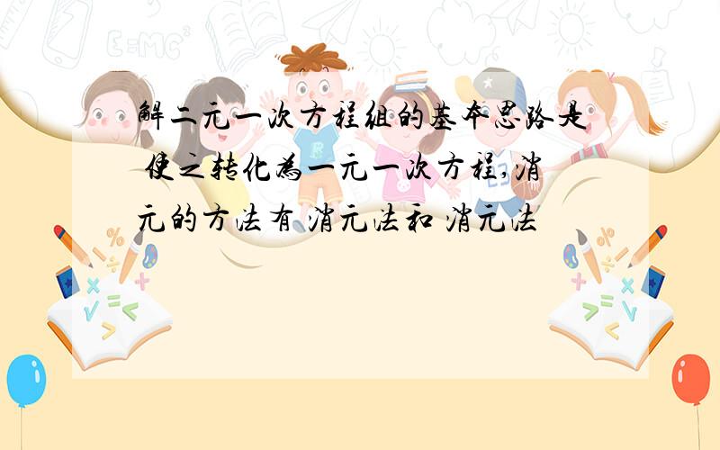 解二元一次方程组的基本思路是 使之转化为一元一次方程,消元的方法有 消元法和 消元法