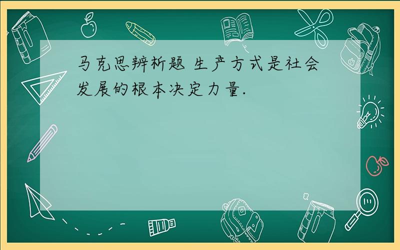 马克思辨析题 生产方式是社会发展的根本决定力量.