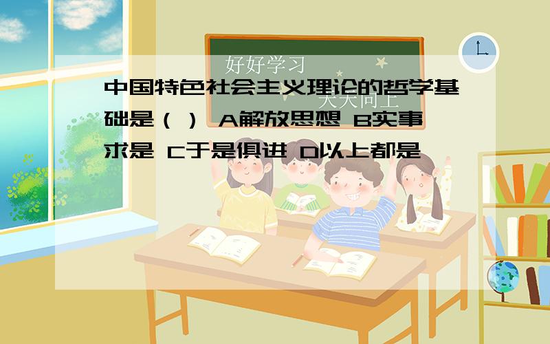 中国特色社会主义理论的哲学基础是（） A解放思想 B实事求是 C于是俱进 D以上都是