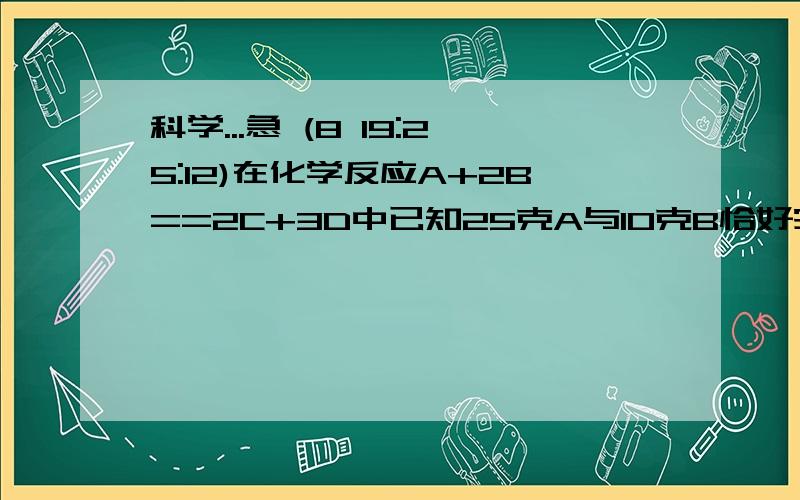 科学...急 (8 19:25:12)在化学反应A+2B==2C+3D中已知25克A与10克B恰好完全反应,生成5克C.当反应有6克D生成时,参加反应的A有几可?