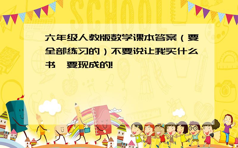 六年级人教版数学课本答案（要全部练习的）不要说让我买什么书,要现成的!