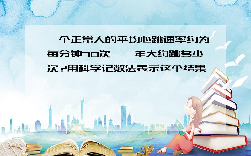 一个正常人的平均心跳速率约为每分钟70次,一年大约跳多少次?用科学记数法表示这个结果