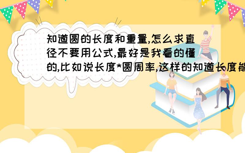 知道圆的长度和重量,怎么求直径不要用公式,最好是我看的懂的,比如说长度*圆周率,这样的知道长度能换成周长吗