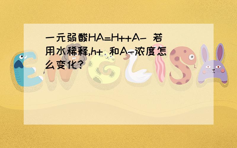 一元弱酸HA=H++A- 若用水稀释,h+ 和A-浓度怎么变化?