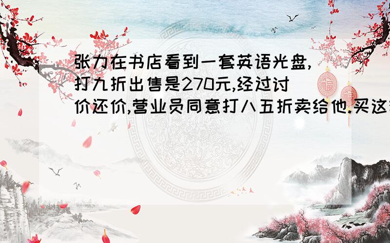 张力在书店看到一套英语光盘,打九折出售是270元,经过讨价还价,营业员同意打八五折卖给他.买这套光盘要花多少元.