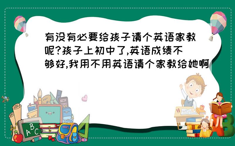 有没有必要给孩子请个英语家教呢?孩子上初中了,英语成绩不够好,我用不用英语请个家教给她啊