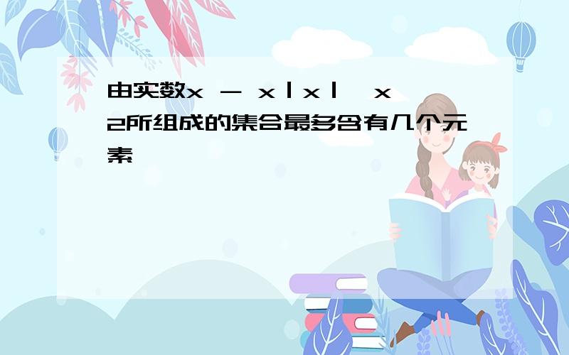 由实数x － x｜x｜√x∧2所组成的集合最多含有几个元素