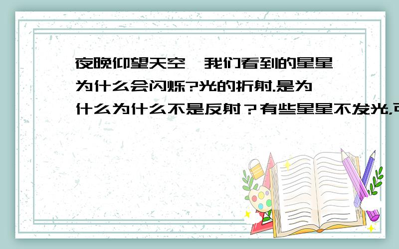 夜晚仰望天空,我们看到的星星为什么会闪烁?光的折射.是为什么为什么不是反射？有些星星不发光，可能是太阳光反射？