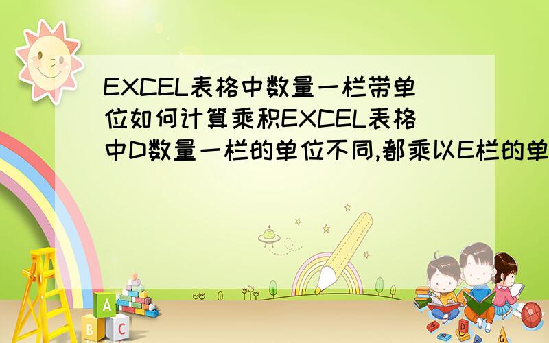 EXCEL表格中数量一栏带单位如何计算乘积EXCEL表格中D数量一栏的单位不同,都乘以E栏的单价后,等于F栏中的鉴定值,如何在F栏中输入公式 得出正确的鉴定值?（在不去掉D栏的单位的情况下）多