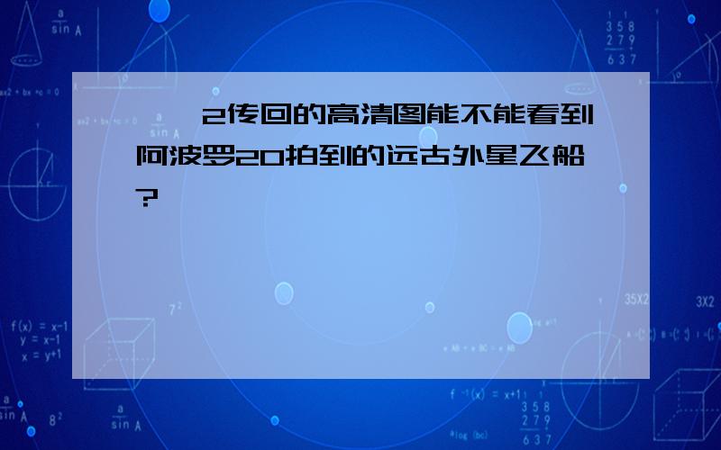 嫦娥2传回的高清图能不能看到阿波罗20拍到的远古外星飞船?