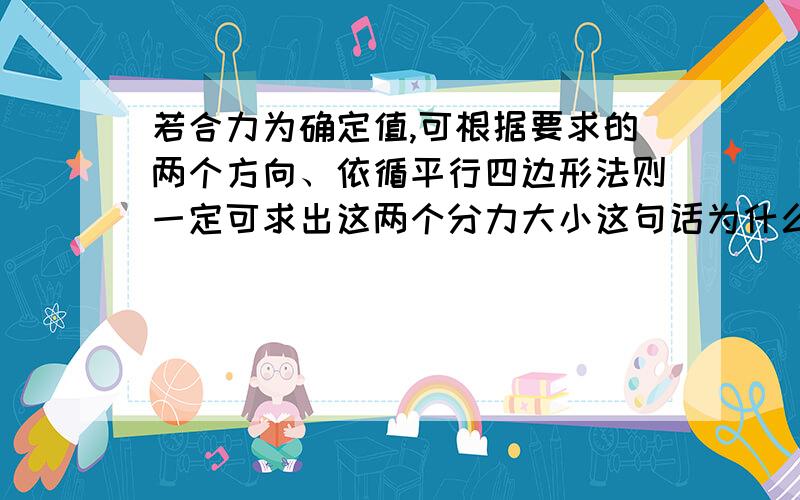 若合力为确定值,可根据要求的两个方向、依循平行四边形法则一定可求出这两个分力大小这句话为什么是错的?