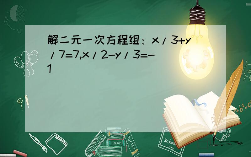 解二元一次方程组：x/3+y/7=7,x/2-y/3=-1