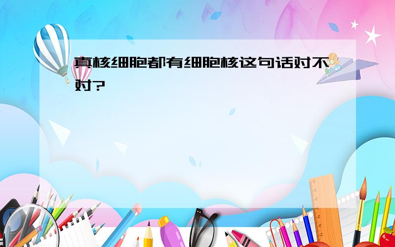 真核细胞都有细胞核这句话对不对?