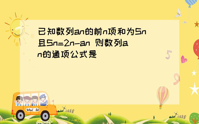 已知数列an的前n项和为Sn且Sn=2n-an 则数列an的通项公式是