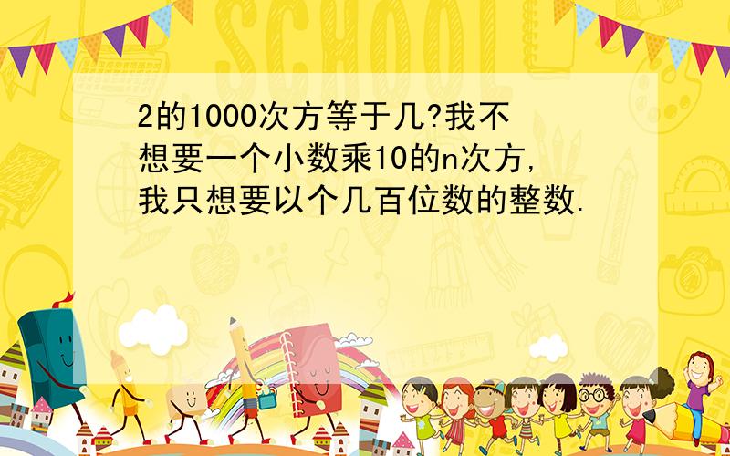 2的1000次方等于几?我不想要一个小数乘10的n次方,我只想要以个几百位数的整数.