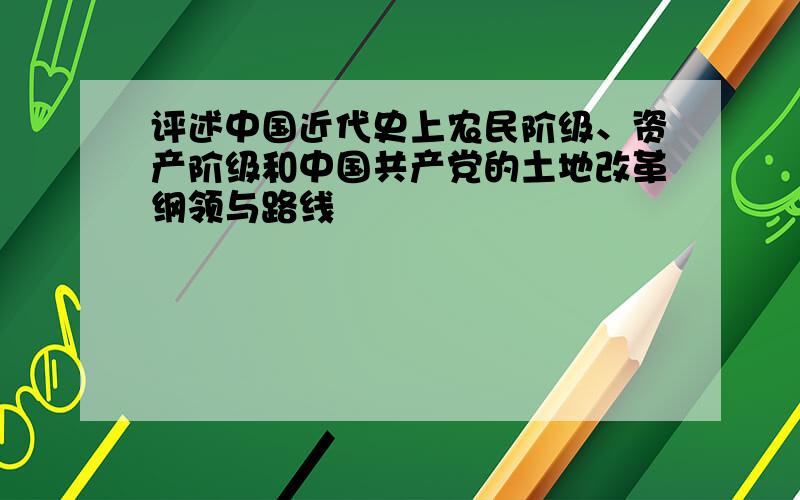 评述中国近代史上农民阶级、资产阶级和中国共产党的土地改革纲领与路线