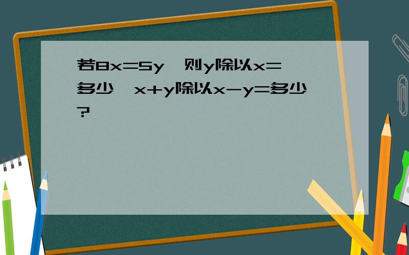 若8x=5y,则y除以x= 多少,x+y除以x-y=多少?