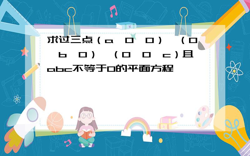 求过三点（a,0,0）,（0,b,0）,（0,0,c）且abc不等于0的平面方程