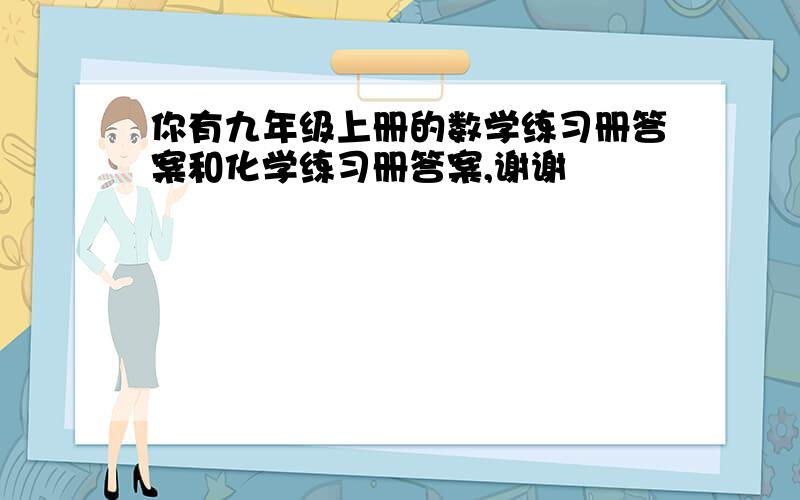 你有九年级上册的数学练习册答案和化学练习册答案,谢谢