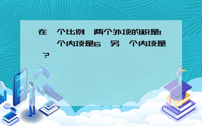 在一个比例,两个外项的积是1,一个内项是6,另一个内项是 ?