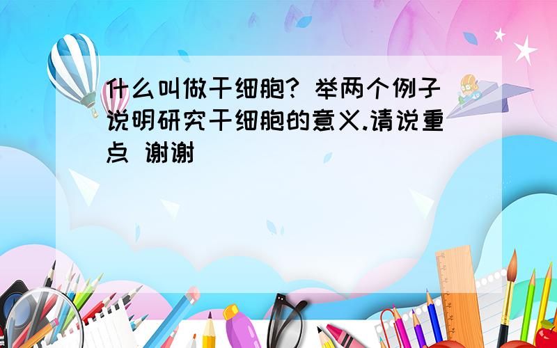 什么叫做干细胞? 举两个例子说明研究干细胞的意义.请说重点 谢谢