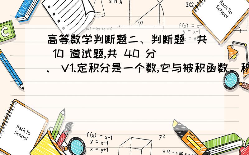 高等数学判断题二、判断题（共 10 道试题,共 40 分.）V1.定积分是一个数,它与被积函数、积分下限、积分上限相关,而与积分变量的记法无关 A.错误B.正确满分：4 分2.无界函数不可积 A.错误B.